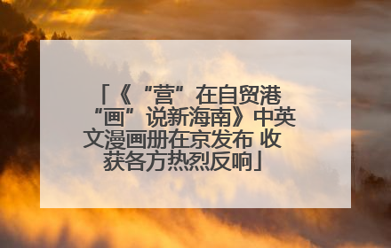 《“营”在自贸港 “画”说新海南》中英文漫画册在京发布 收获各方热烈反响