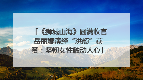 《狮城山海》圆满收官 岳丽娜演绎“洪颜”获赞：坚韧女性触动人心