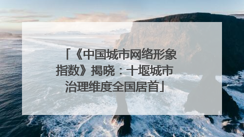 《中国城市网络形象指数》揭晓：十堰城市治理维度全国居首
