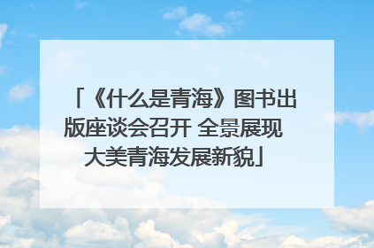 《什么是青海》图书出版座谈会召开 全景展现大美青海发展新貌
