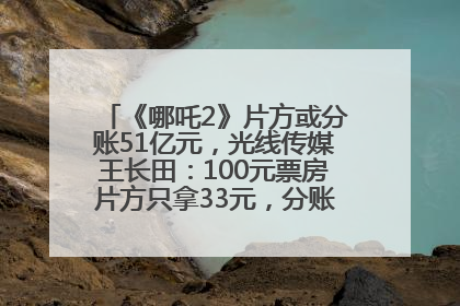 《哪吒2》片方或分账51亿元，光线传媒王长田：100元票房片方只拿33元，分账方式不合理