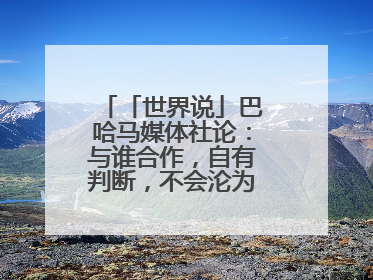 「世界说」巴哈马媒体社论：与谁合作，自有判断，不会沦为“权力游戏”