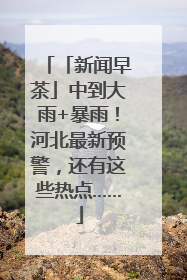 「新闻早茶」中到大雨+暴雨！河北最新预警，还有这些热点……