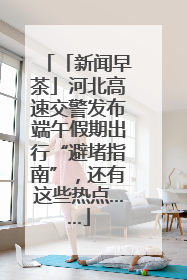 「新闻早茶」河北高速交警发布端午假期出行“避堵指南”，还有这些热点……