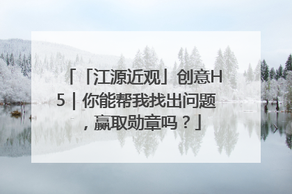 「江源近观」创意H5｜你能帮我找出问题，赢取勋章吗？
