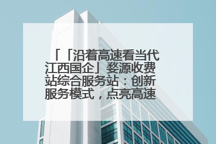 「沿着高速看当代江西国企」婺源收费站综合服务站：创新服务模式，点亮高速出行新体验
