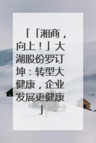 「湘商，向上！」大湖股份罗订坤：转型大健康，企业发展更健康