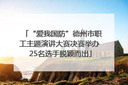 “爱我国防”德州市职工主题演讲大赛决赛举办 25名选手脱颖而出