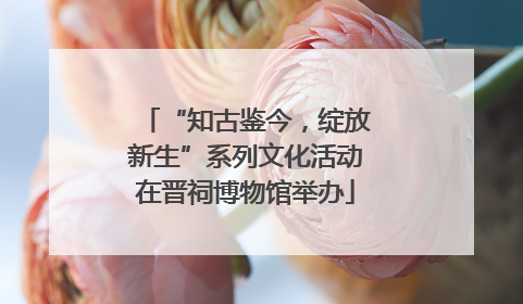 “知古鉴今，绽放新生”系列文化活动在晋祠博物馆举办