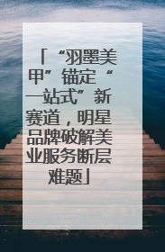 “羽墨美甲”锚定“一站式”新赛道，明星品牌破解美业服务断层难题