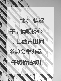 “粽”情端午，情暖侨心，巴西青田同乡总会举办端午慰侨活动