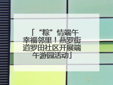 “粽”情端午 幸福邻里！燕罗街道罗田社区开展端午游园活动
