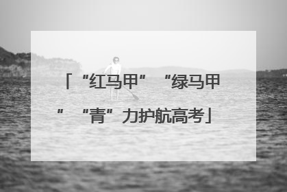 “红马甲”“绿马甲”“青”力护航高考