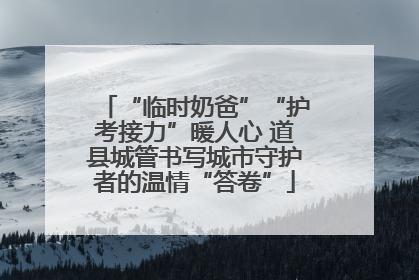 “临时奶爸”“护考接力”暖人心 道县城管书写城市守护者的温情“答卷”