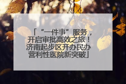 “一件事”服务，开启审批高效之旅！济南起步区开办民办营利性医院新突破