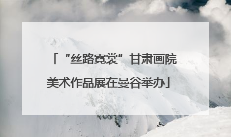 “丝路霓裳”甘肃画院美术作品展在曼谷举办