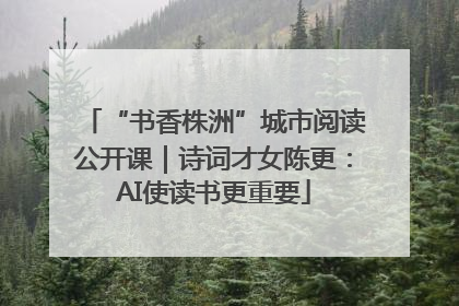 “书香株洲”城市阅读公开课｜诗词才女陈更：AI使读书更重要