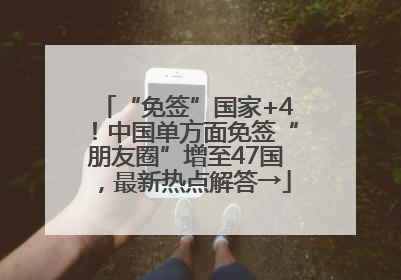 “免签”国家+4！中国单方面免签“朋友圈”增至47国，最新热点解答→