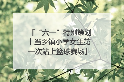“六一”特别策划丨当乡镇小学女生第一次站上篮球赛场