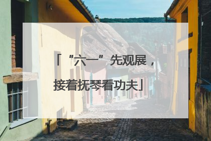 “六一”先观展，接着抚琴看功夫