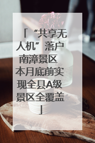 “共享无人机”落户南漳景区 本月底前实现全县A级景区全覆盖