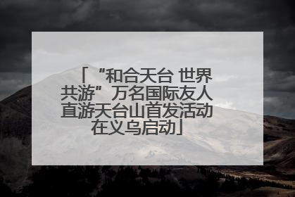 “和合天台 世界共游”万名国际友人直游天台山首发活动在义乌启动