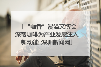 “咖香”漫溢文博会 深帮咖啡为产业发展注入新动能_深圳新闻网