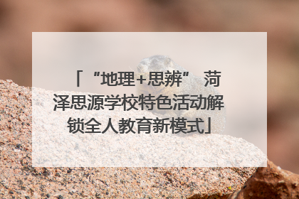 “地理+思辨” 菏泽思源学校特色活动解锁全人教育新模式