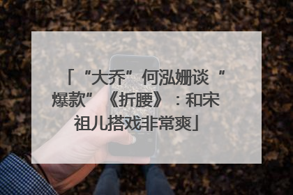 “大乔”何泓姗谈“爆款”《折腰》：和宋祖儿搭戏非常爽