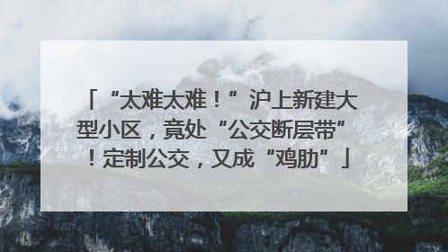 “太难太难！”沪上新建大型小区，竟处“公交断层带”！定制公交，又成“鸡肋”