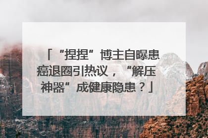 “捏捏”博主自曝患癌退圈引热议，“解压神器”成健康隐患？