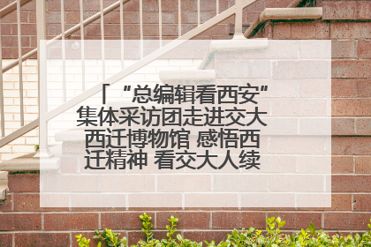 “总编辑看西安”集体采访团走进交大西迁博物馆 感悟西迁精神 看交大人续写爱国奋斗新篇章