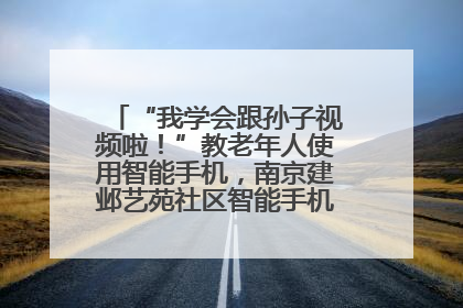 “我学会跟孙子视频啦！”教老年人使用智能手机，南京建邺艺苑社区智能手机课堂圆满落幕