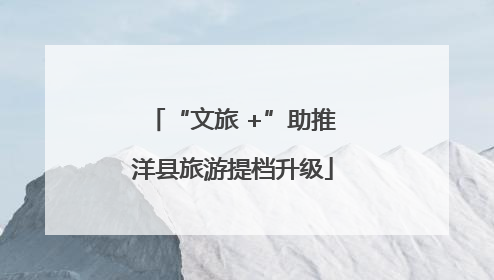 “文旅 +”助推洋县旅游提档升级