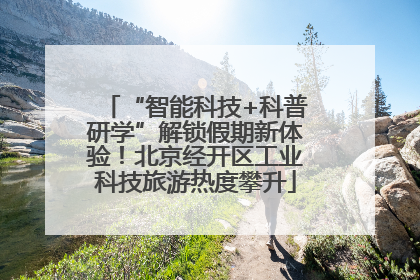 “智能科技+科普研学”解锁假期新体验！北京经开区工业科技旅游热度攀升