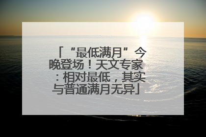 “最低满月”今晚登场！天文专家：相对最低，其实与普通满月无异