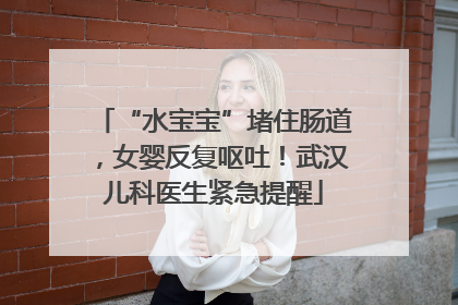 “水宝宝”堵住肠道，女婴反复呕吐！武汉儿科医生紧急提醒
