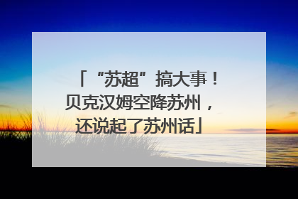 “苏超”搞大事！贝克汉姆空降苏州，还说起了苏州话