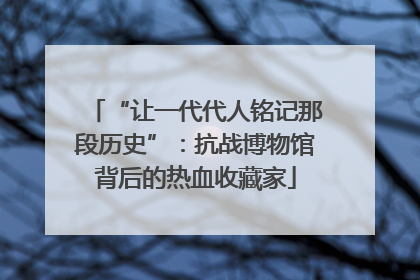 “让一代代人铭记那段历史”：抗战博物馆背后的热血收藏家