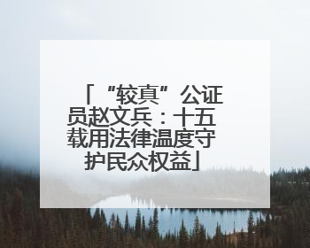 “较真”公证员赵文兵：十五载用法律温度守护民众权益