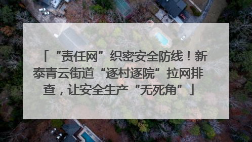 “责任网”织密安全防线！新泰青云街道“逐村逐院”拉网排查，让安全生产“无死角”
