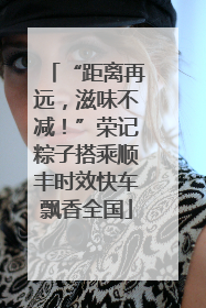 “距离再远，滋味不减！”荣记粽子搭乘顺丰时效快车飘香全国