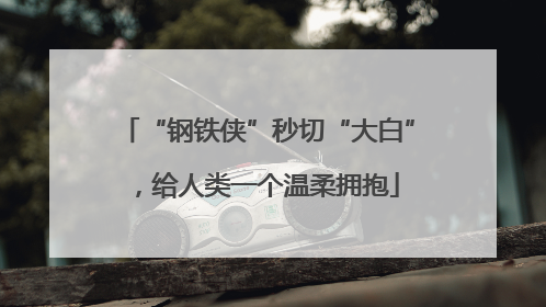 “钢铁侠”秒切“大白”，给人类一个温柔拥抱