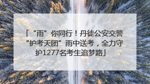 “雨”你同行！丹徒公安交警“护考天团”雨中送考，全力守护1277名考生追梦路