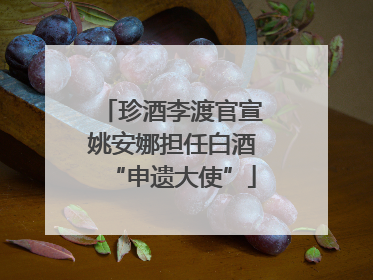 珍酒李渡官宣姚安娜担任白酒“申遗大使”