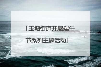 玉塘街道开展端午节系列主题活动