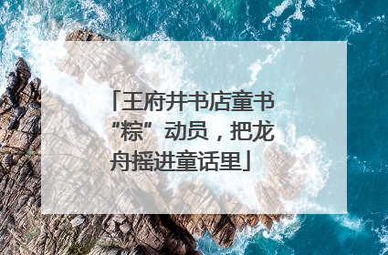 王府井书店童书“粽”动员，把龙舟摇进童话里