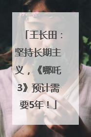 王长田：坚持长期主义，《哪吒3》预计需要5年！