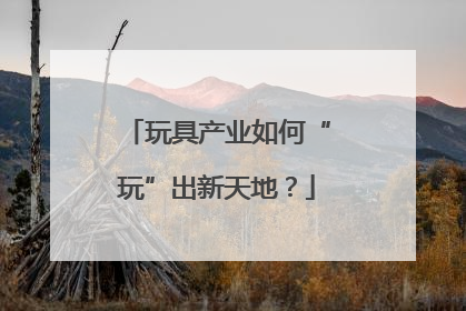 玩具产业如何“玩”出新天地？