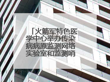火箭军特色医学中心举办传染病病原监测网络实验室和监测哨点建设培训班